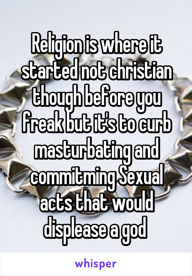 Religion is where it started not christian though before you freak but it's to curb masturbating and commitming Sexual acts that would displease a god 