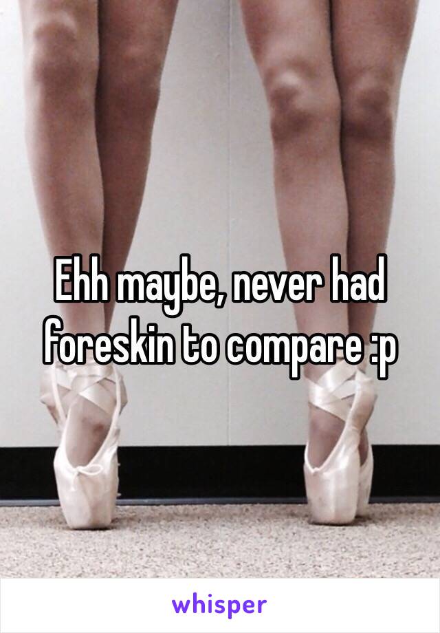 Ehh maybe, never had foreskin to compare :p