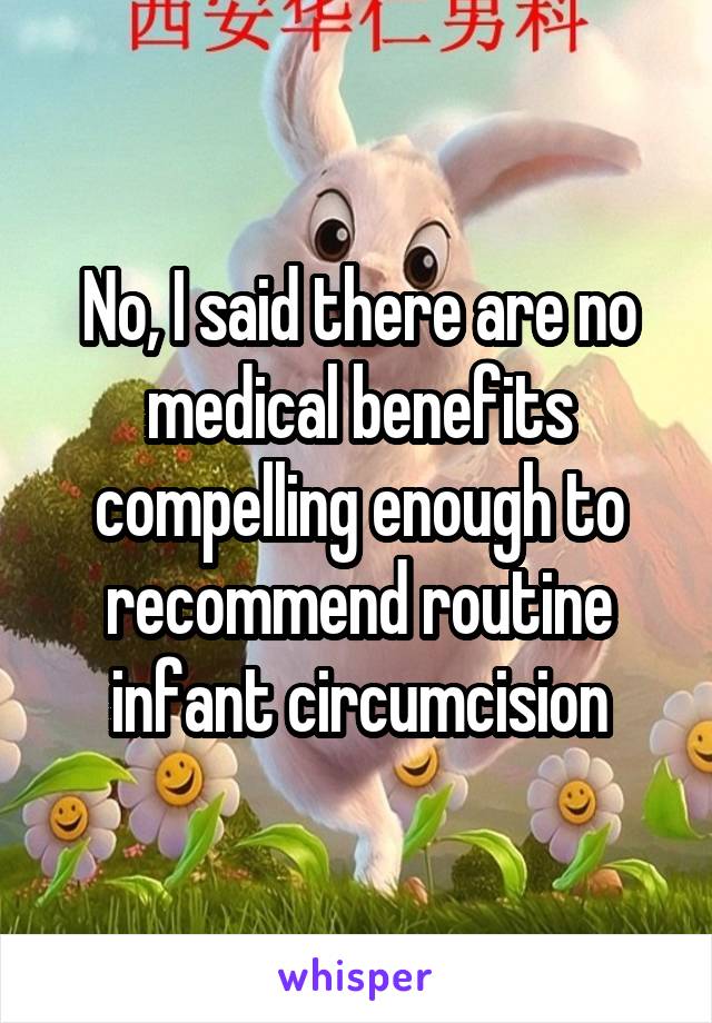 No, I said there are no medical benefits compelling enough to recommend routine infant circumcision