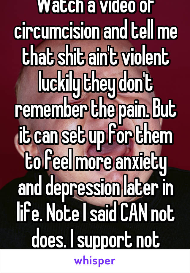 Watch a video of circumcision and tell me that shit ain't violent luckily they don't remember the pain. But it can set up for them to feel more anxiety and depression later in life. Note I said CAN not does. I support not doing it.