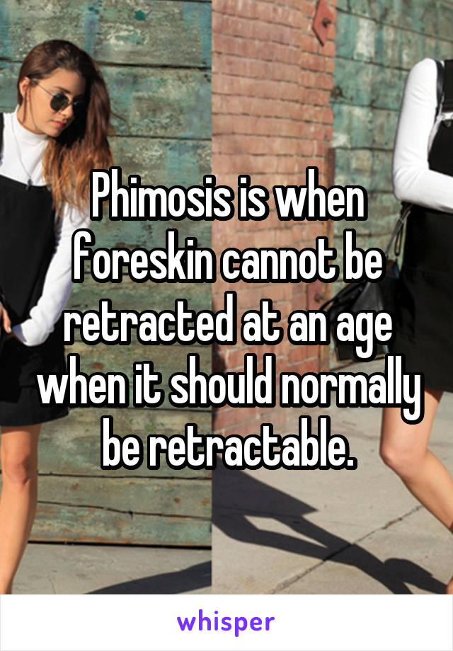 Phimosis is when foreskin cannot be retracted at an age when it should normally be retractable.