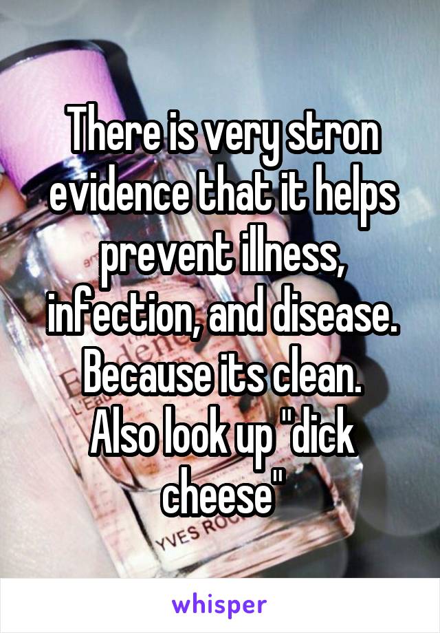 There is very stron evidence that it helps prevent illness, infection, and disease. Because its clean.
Also look up "dick cheese"