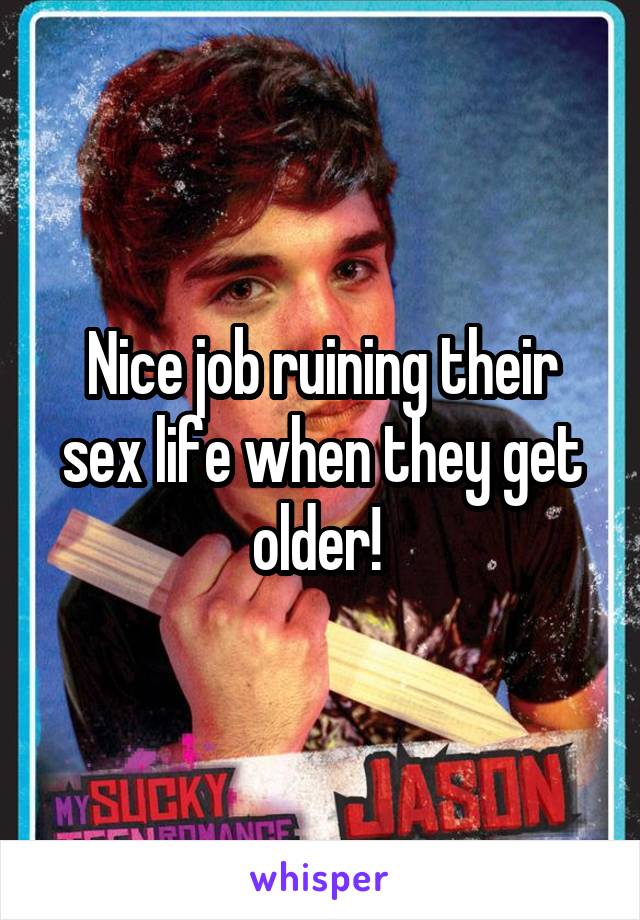 Nice job ruining their sex life when they get older! 