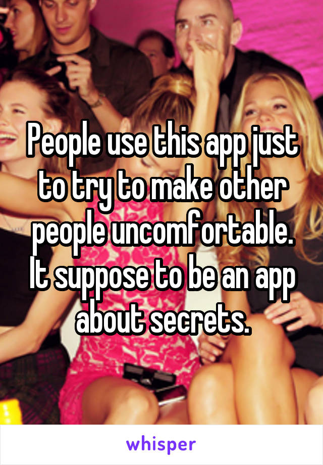 People use this app just to try to make other people uncomfortable. It suppose to be an app about secrets.