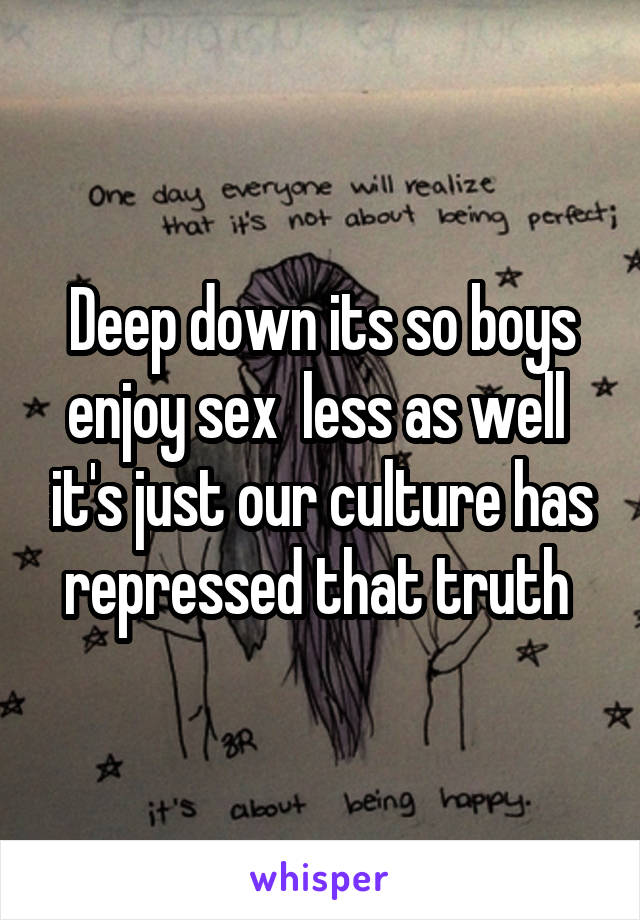 Deep down its so boys enjoy sex  less as well  it's just our culture has repressed that truth 