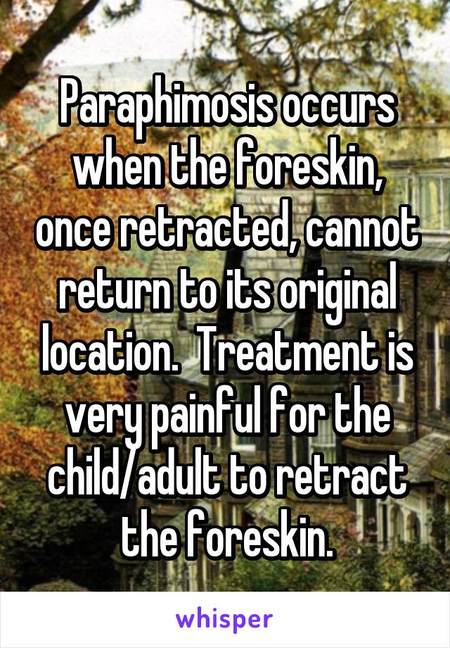 Paraphimosis occurs when the foreskin, once retracted, cannot return to its original location.  Treatment is very painful for the child/adult to retract the foreskin.