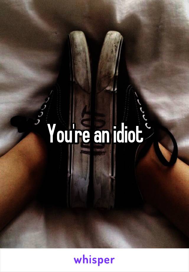 You're an idiot