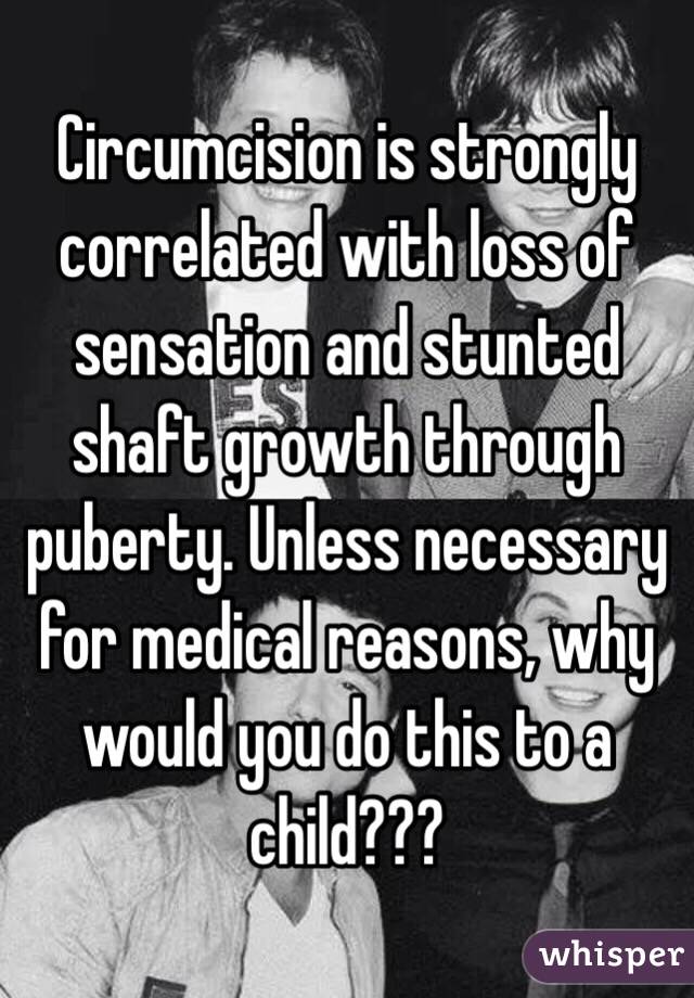 Circumcision is strongly correlated with loss of sensation and stunted shaft growth through puberty. Unless necessary for medical reasons, why would you do this to a child???