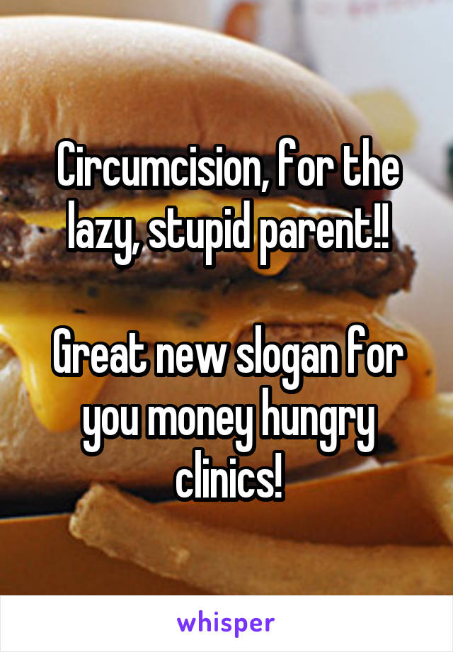 Circumcision, for the lazy, stupid parent!!

Great new slogan for you money hungry clinics!