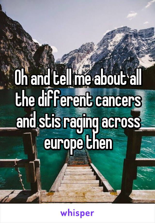 Oh and tell me about all the different cancers and stis raging across europe then