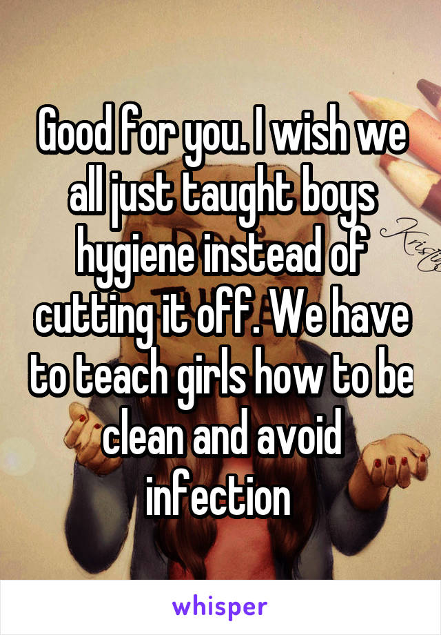 Good for you. I wish we all just taught boys hygiene instead of cutting it off. We have to teach girls how to be clean and avoid infection 