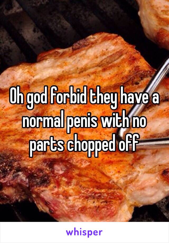 Oh god forbid they have a normal penis with no parts chopped off