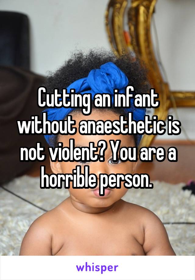 Cutting an infant without anaesthetic is not violent? You are a horrible person. 