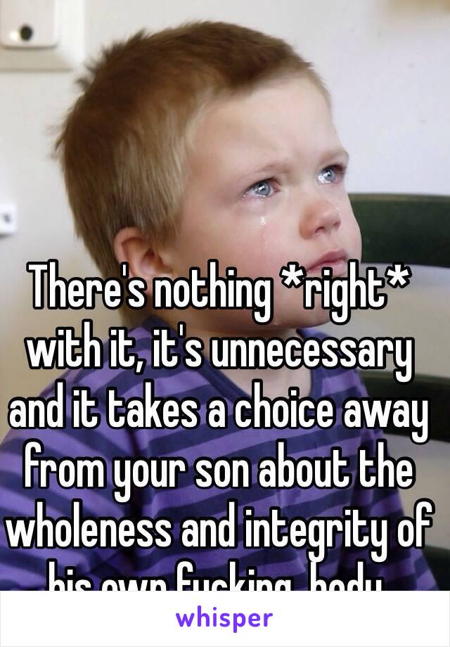 There's nothing *right* with it, it's unnecessary and it takes a choice away from your son about the wholeness and integrity of his own fucking  body.