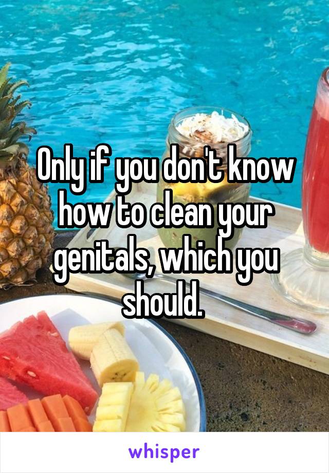 Only if you don't know how to clean your genitals, which you should. 