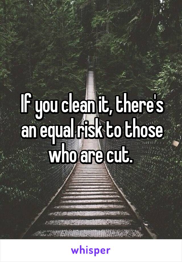 If you clean it, there's an equal risk to those who are cut. 