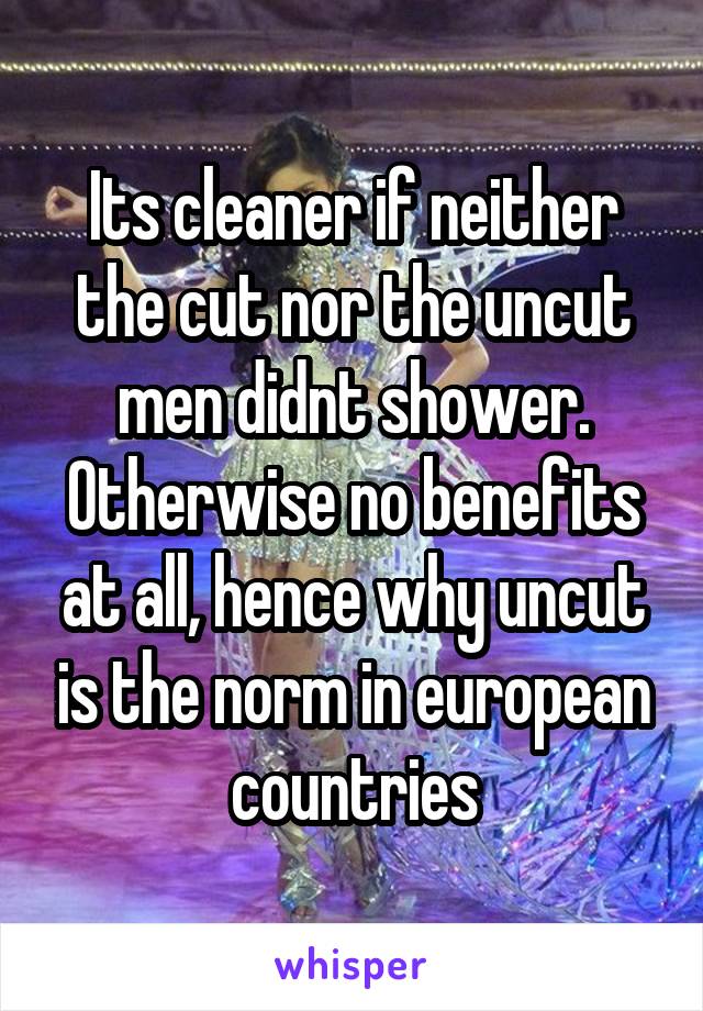 Its cleaner if neither the cut nor the uncut men didnt shower. Otherwise no benefits at all, hence why uncut is the norm in european countries