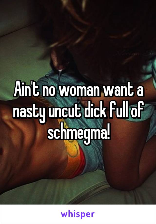 Ain't no woman want a nasty uncut dick full of schmegma!