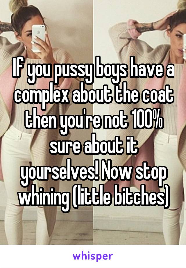 If you pussy boys have a complex about the coat then you're not 100% sure about it yourselves! Now stop whining (little bitches)