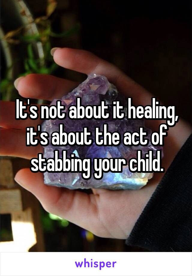 It's not about it healing, it's about the act of stabbing your child.