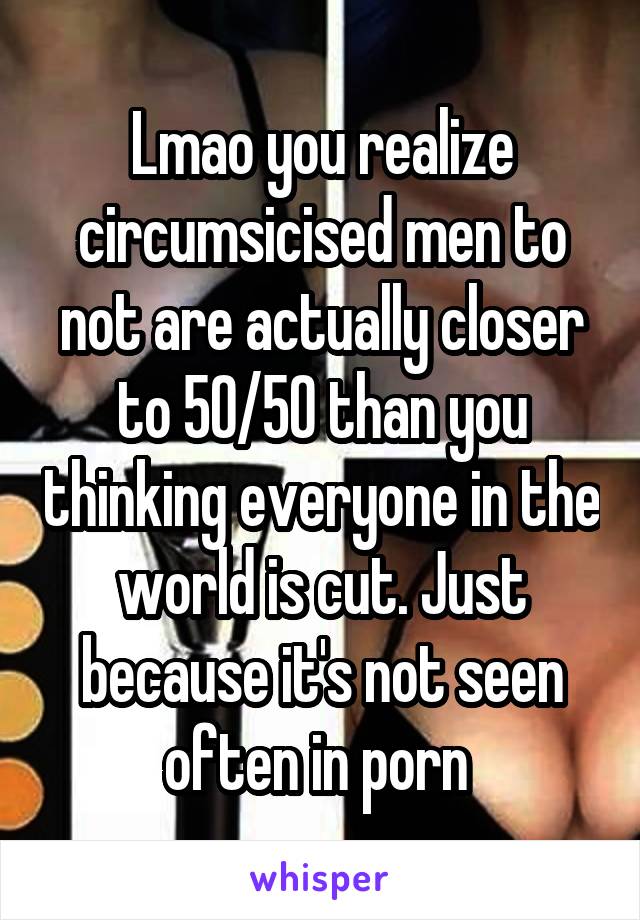 Lmao you realize circumsicised men to not are actually closer to 50/50 than you thinking everyone in the world is cut. Just because it's not seen often in porn 