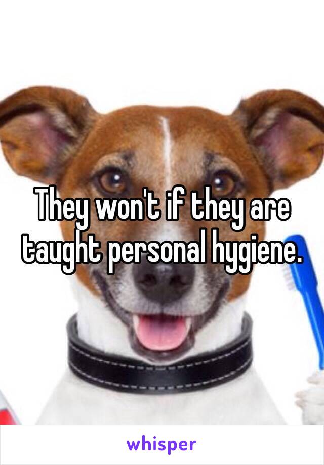 They won't if they are taught personal hygiene.