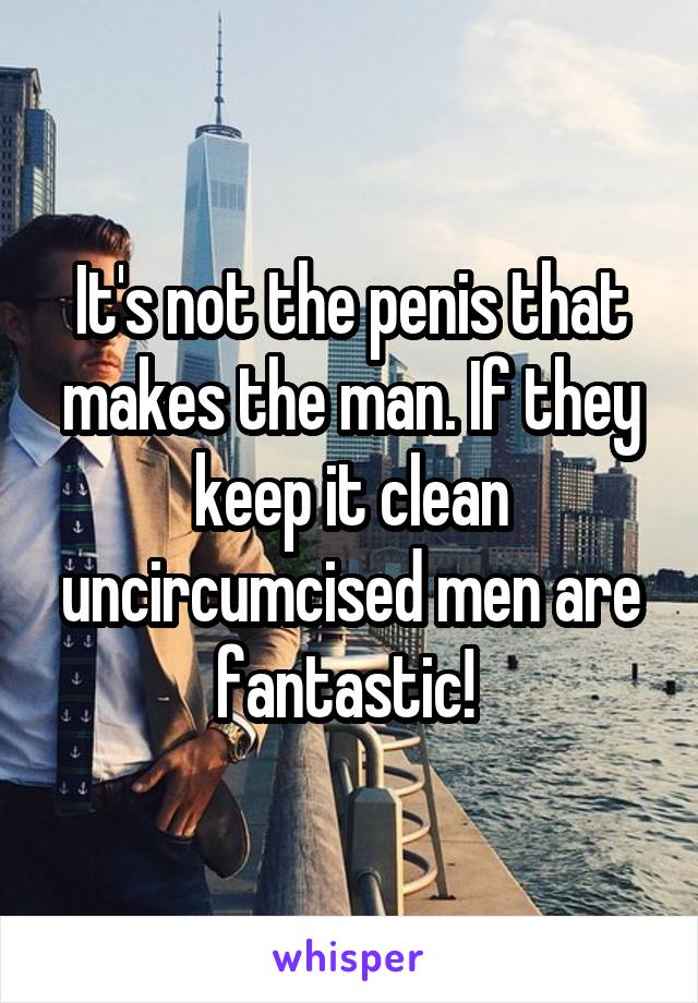 It's not the penis that makes the man. If they keep it clean uncircumcised men are fantastic! 