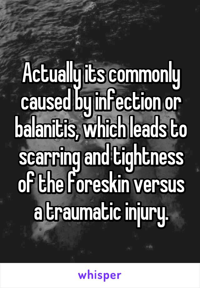 Actually its commonly caused by infection or balanitis, which leads to scarring and tightness of the foreskin versus a traumatic injury.