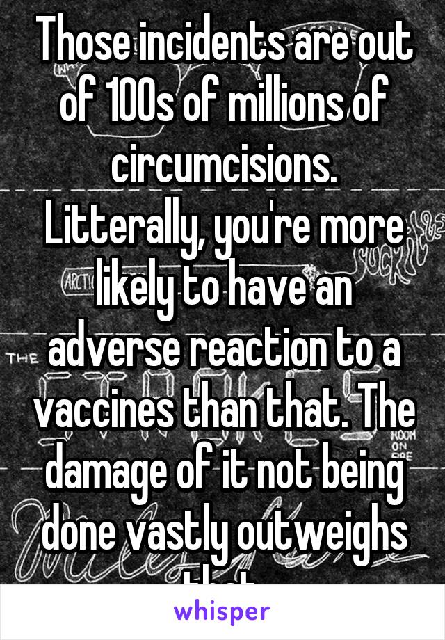 Those incidents are out of 100s of millions of circumcisions. Litterally, you're more likely to have an adverse reaction to a vaccines than that. The damage of it not being done vastly outweighs that.