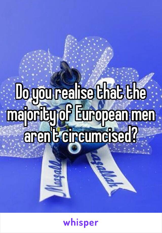 Do you realise that the majority of European men aren't circumcised? 