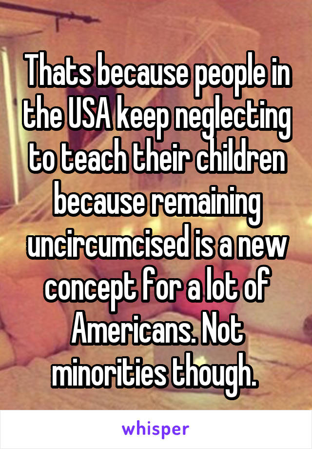 Thats because people in the USA keep neglecting to teach their children because remaining uncircumcised is a new concept for a lot of Americans. Not minorities though. 