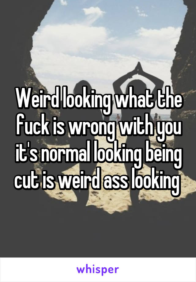 Weird looking what the fuck is wrong with you it's normal looking being cut is weird ass looking 