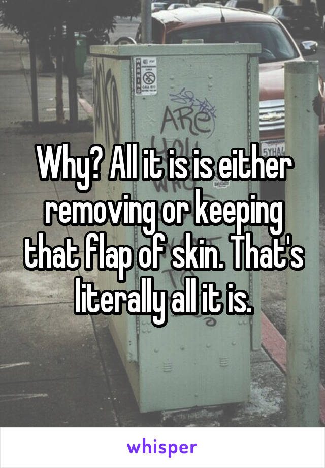 Why? All it is is either removing or keeping that flap of skin. That's literally all it is.