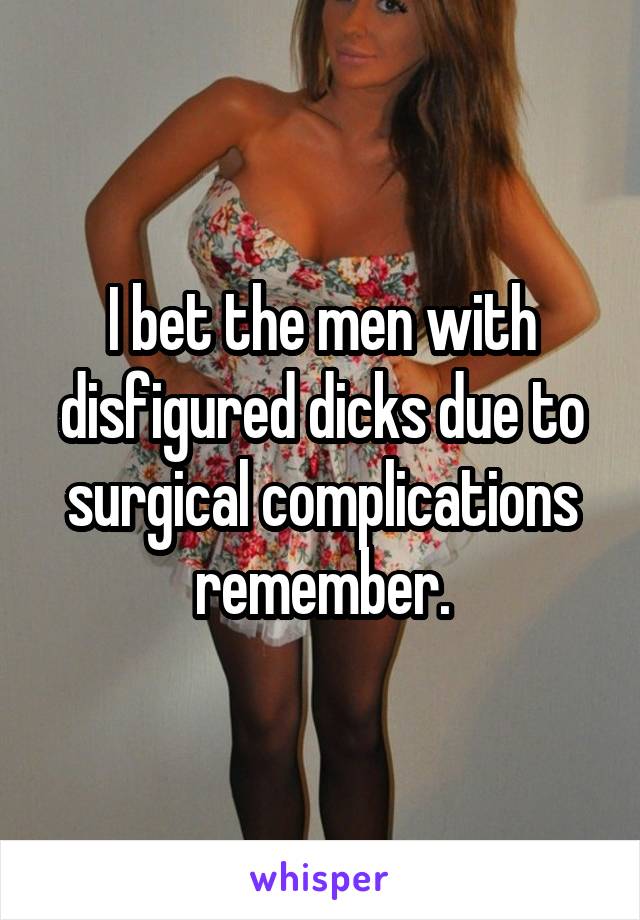 I bet the men with disfigured dicks due to surgical complications remember.