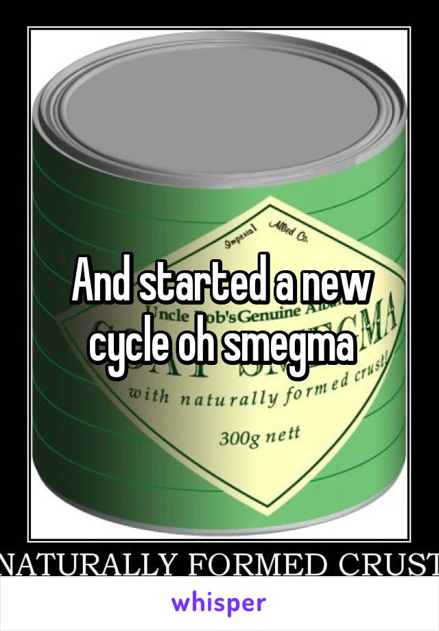 And started a new cycle oh smegma