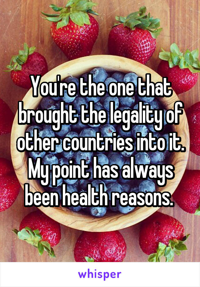 You're the one that brought the legality of other countries into it. My point has always been health reasons. 