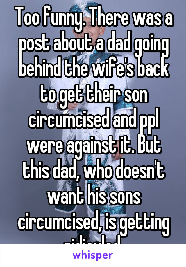 Too funny. There was a post about a dad going behind the wife's back to get their son circumcised and ppl were against it. But this dad, who doesn't want his sons circumcised, is getting ridiculed.