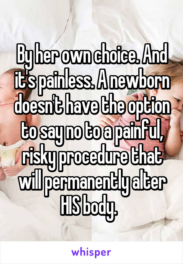 By her own choice. And it's painless. A newborn doesn't have the option to say no to a painful, risky procedure that will permanently alter HIS body.  