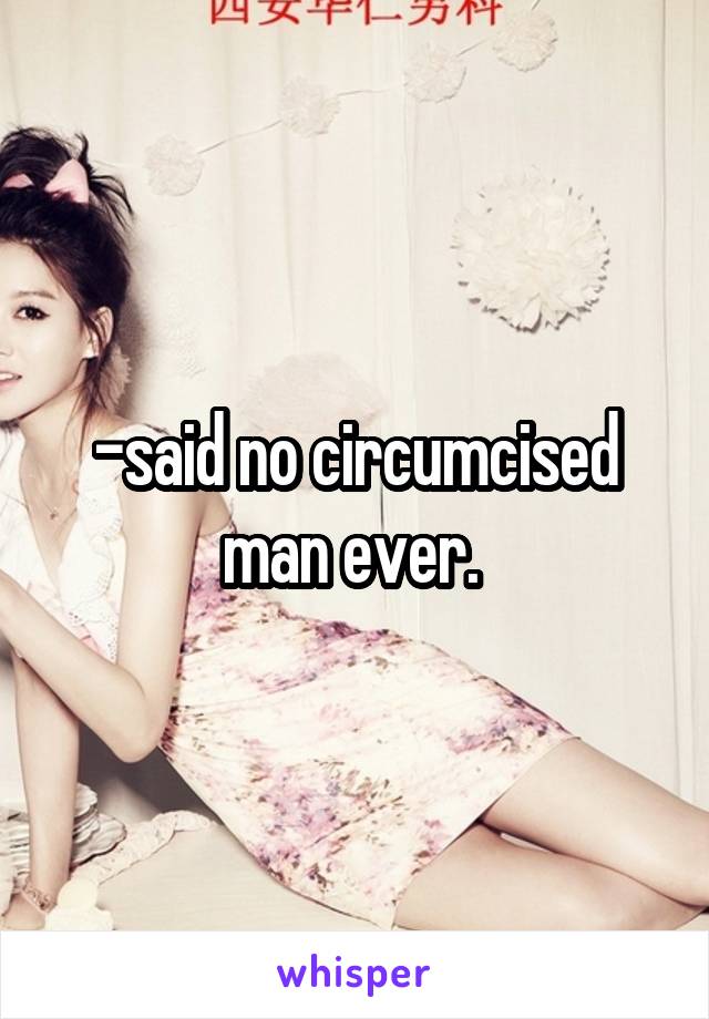 -said no circumcised man ever. 