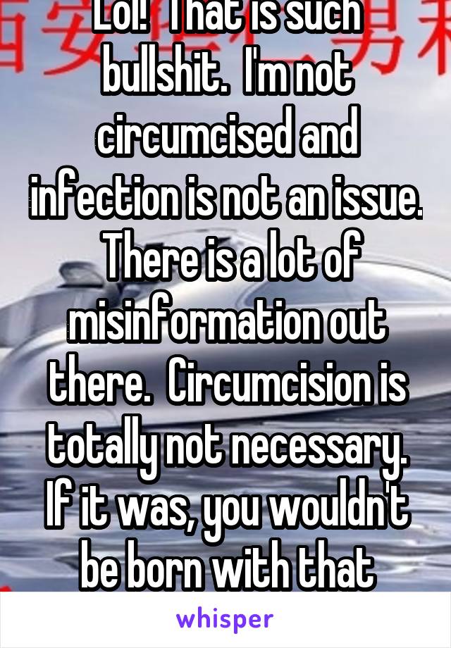 Lol!  That is such bullshit.  I'm not circumcised and infection is not an issue.  There is a lot of misinformation out there.  Circumcision is totally not necessary. If it was, you wouldn't be born with that foreskin.