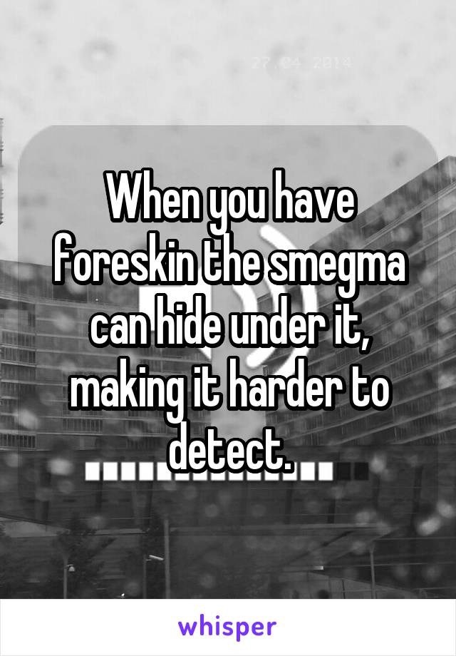 When you have foreskin the smegma can hide under it, making it harder to detect.