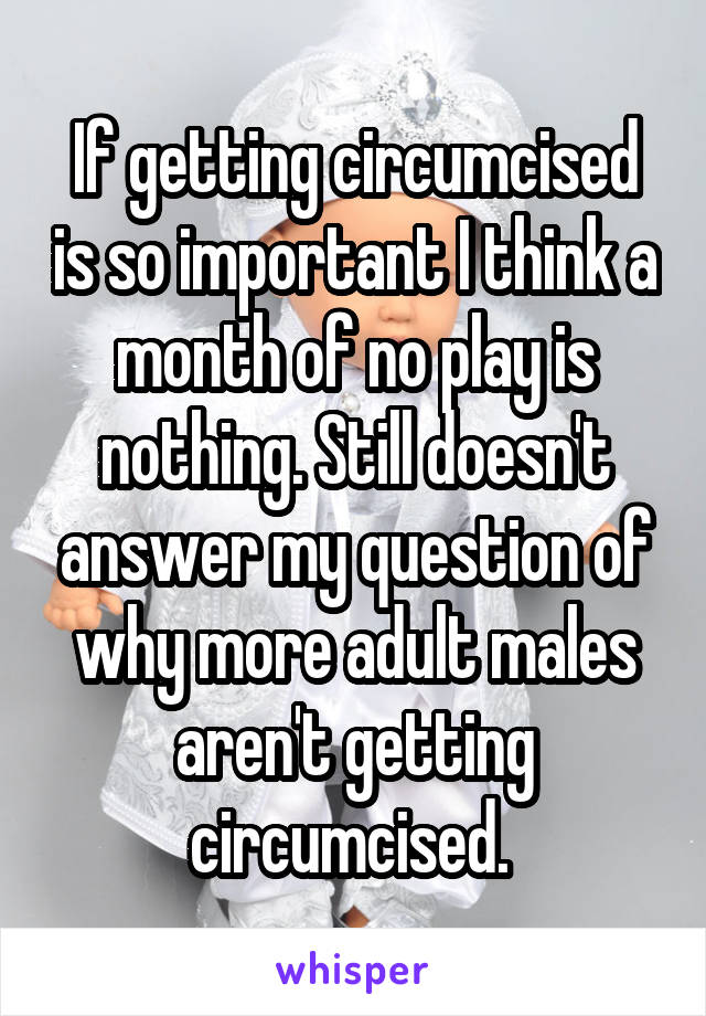 If getting circumcised is so important I think a month of no play is nothing. Still doesn't answer my question of why more adult males aren't getting circumcised. 