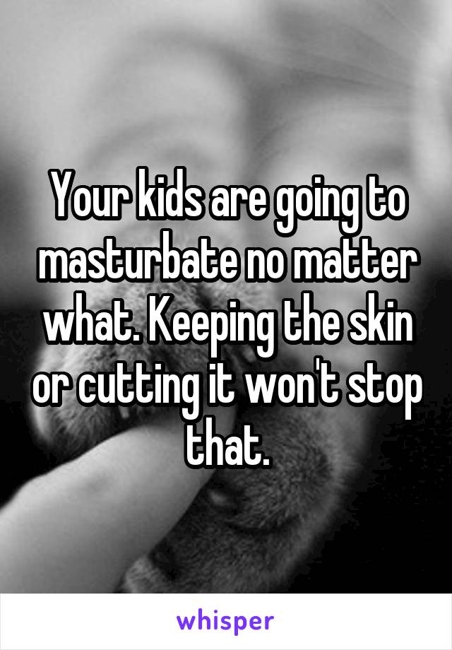 Your kids are going to masturbate no matter what. Keeping the skin or cutting it won't stop that.