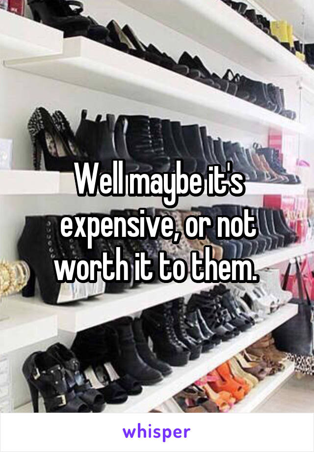 Well maybe it's expensive, or not worth it to them. 