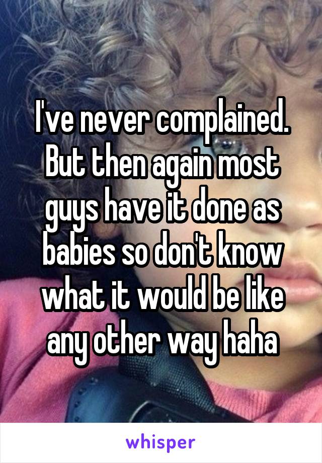 I've never complained. But then again most guys have it done as babies so don't know what it would be like any other way haha