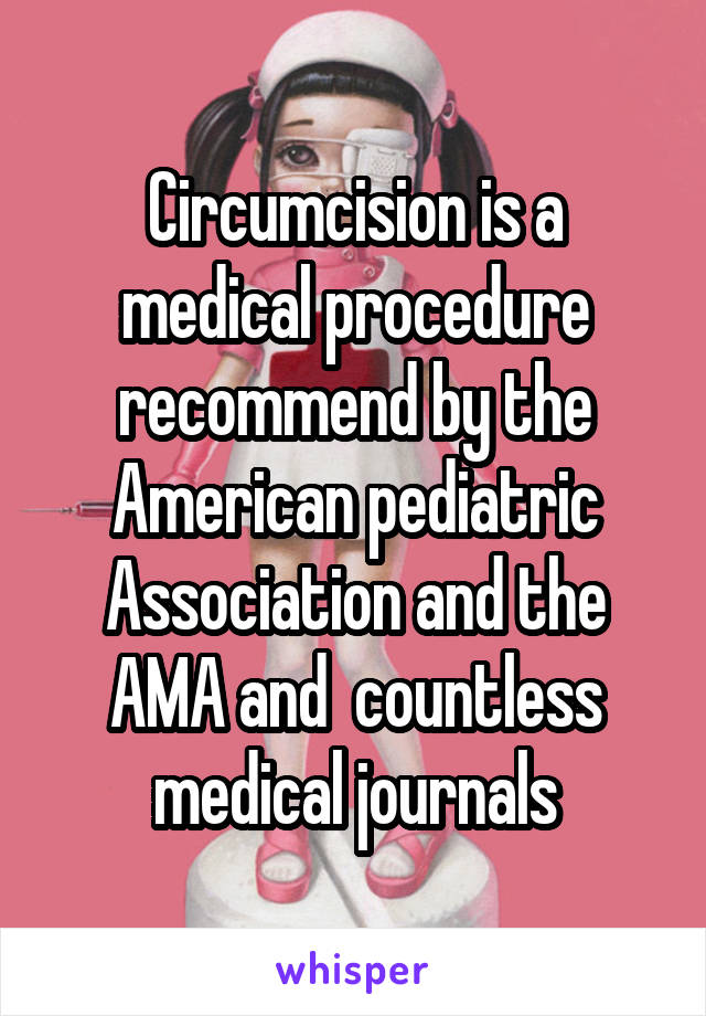 Circumcision is a medical procedure recommend by the American pediatric Association and the AMA and  countless medical journals