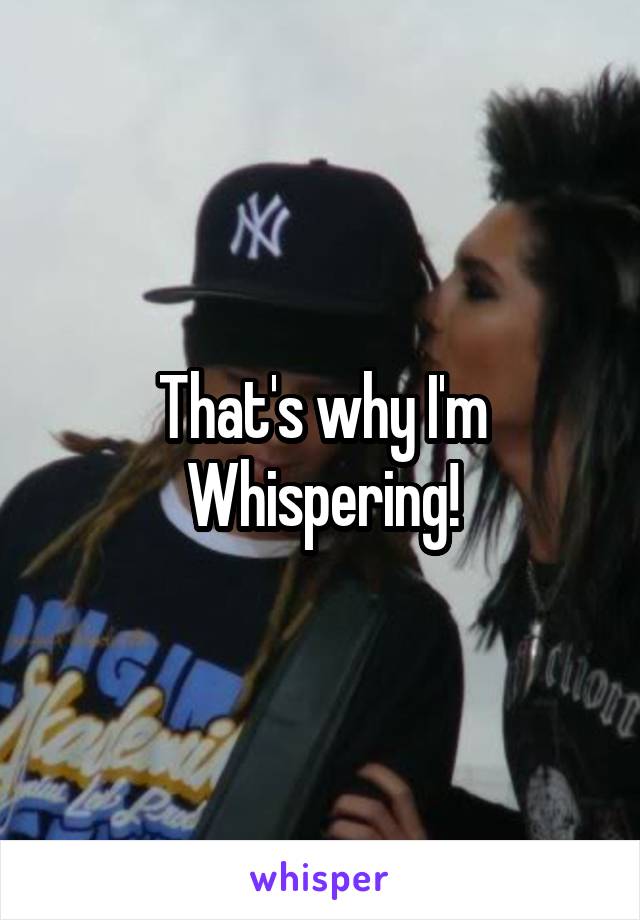 That's why I'm Whispering!