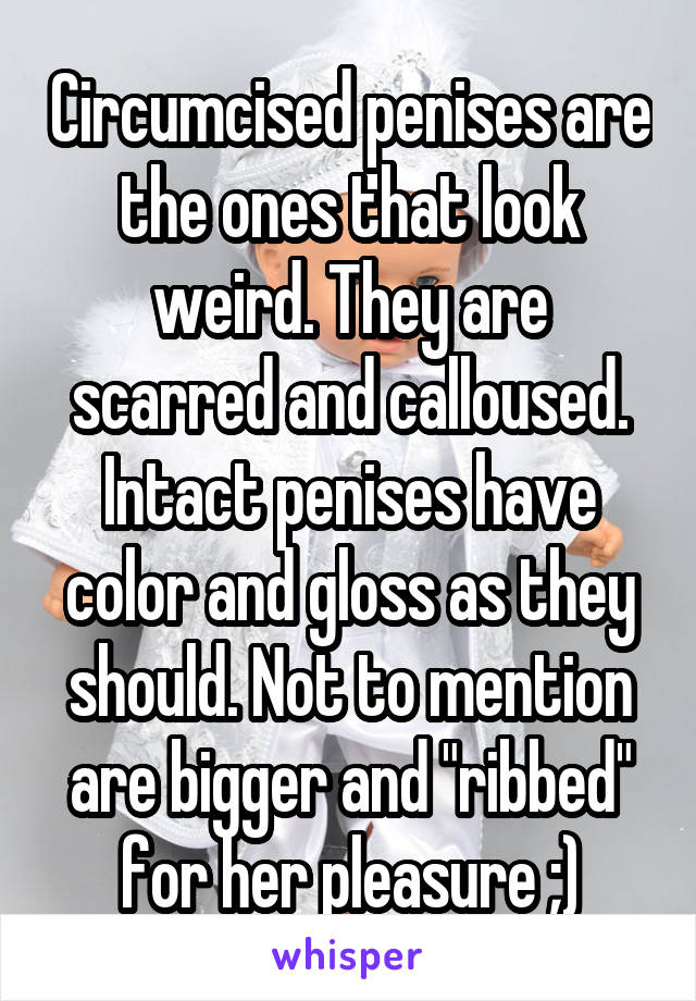 Circumcised penises are the ones that look weird. They are scarred and calloused. Intact penises have color and gloss as they should. Not to mention are bigger and "ribbed" for her pleasure ;)