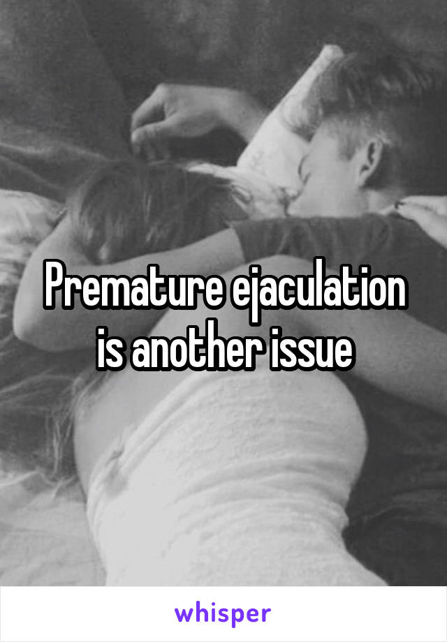 Premature ejaculation is another issue