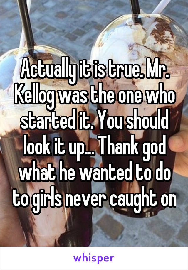 Actually it is true. Mr. Kellog was the one who started it. You should look it up... Thank god what he wanted to do to girls never caught on